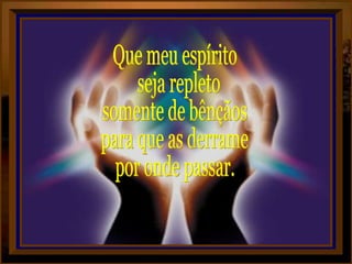 Que meu espírito seja repleto somente de bênçãos para que as derrame por onde passar. 
