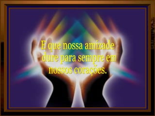 E que nossa amizade dure para sempre em  nossos corações. 