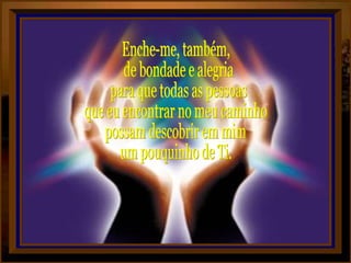 Enche-me, também, de bondade e alegria para que todas as pessoas que eu encontrar no meu caminho possam descobrir em mim um pouquinho de Ti. 