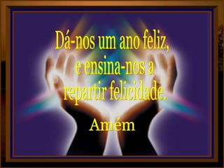 Dá-nos um ano feliz, e ensina-nos a repartir felicidade. Amém 