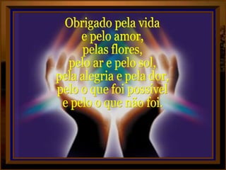 Obrigado pela vida  e pelo amor, pelas flores,  pelo ar e pelo sol, pela alegria e pela dor, pelo o que foi possível e pelo o que não foi. 