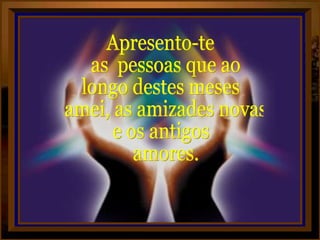 Apresento-te as  pessoas que ao longo destes meses amei, as amizades novas  e os antigos amores. 