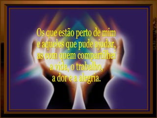 Os que estão perto de mim e aqueles que pude ajudar, as com quem compartilhei a vida, o trabalho, a dor e a alegria. 