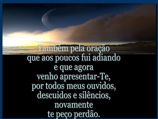 Também pela oração  que aos poucos fui adiando e que agora venho apresentar-Te, por todos meus ouvidos, descuidos e silêncios, novamente te peço perdão. 