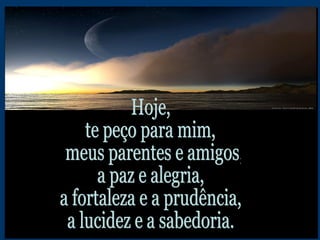 Hoje,  te peço para mim, meus parentes e amigos,  a paz e alegria, a fortaleza e a prudência, a lucidez e a sabedoria. 