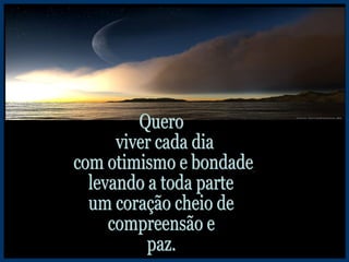 Quero viver cada dia com otimismo e bondade, levando a toda parte um coração cheio de compreensão e paz. 