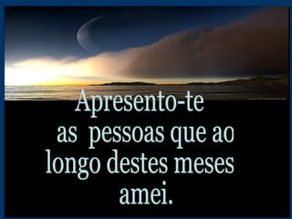 Apresento-te as  pessoas que ao longo destes meses amei. 