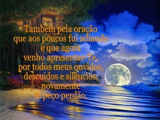 Também pela oração  que aos poucos fui adiando e que agora venho apresentar-Te, por todos meus ouvidos, descuidos e silêncios, novamente te peço perdão. 