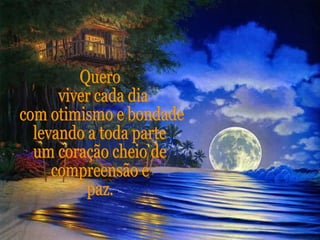 Quero viver cada dia com otimismo e bondade, levando a toda parte um coração cheio de compreensão e paz. 