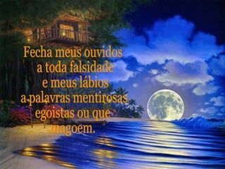 Fecha meus ouvidos a toda falsidade e meus lábios a palavras mentirosas, egoistas ou que magoem. 