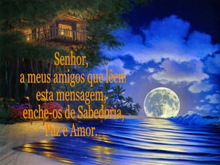 Senhor, a meus amigos que lêem esta mensagem, enche-os de Sabedoria, Paz e Amor. 
