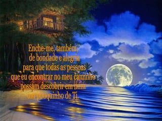 Enche-me, também, de bondade e alegria para que todas as pessoas que eu encontrar no meu caminho possam descobrir em mim um pouquinho de Ti. 