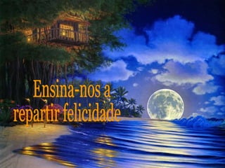 Ensina-nos a repartir felicidade. 