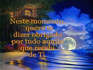 Neste momento, quero te dizer obrigado por tudo aquilo que recebi de Ti. 