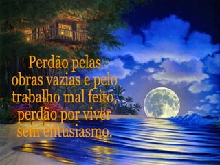 Perdão pelas  obras vazias e pelo trabalho mal feito, perdão por viver sem entusiasmo. 