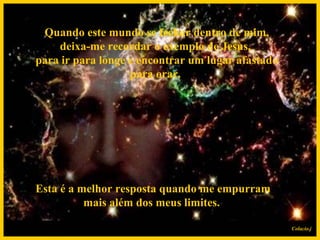   Quando este mundo se fechar dentro de mim, deixa-me recordar o exemplo de Jesus,  para ir para longe e encontrar um lugar afastado para orar.   Esta é a melhor resposta quando me empurram mais além dos meus limites. Colacio.j 