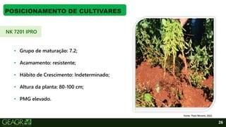 26
POSICIONAMENTO DE CULTIVARES
Fonte: Thaís Moreira, 2022.
NK 7201 IPRO
• Grupo de maturação: 7.2;
• Acamamento: resistente;
• Hábito de Crescimento: Indeterminado;
• Altura da planta: 80-100 cm;
• PMG elevado.
 