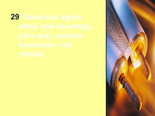 29  Disse-vos agora, antes que aconteça, para que, quando acontecer, vós creiais. 