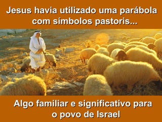 Jesus havia utilizado uma parábola com símbolos pastoris... Algo familiar e significativo para o povo de Israel 