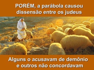 PORÉM, a parábola causou dissensão entre os judeus Alguns o acusavam de demônio e outros não concordavam 