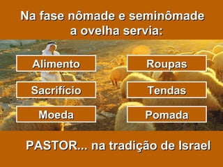 Na fase nômade e seminômade a ovelha servia: PASTOR... na tradição de Israel Alimento Sacrifício Roupas Tendas Pomada Moeda 