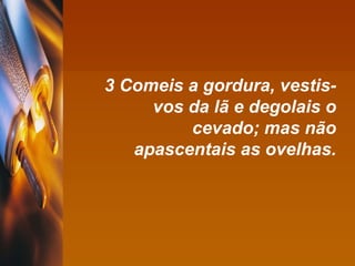 3 Comeis a gordura, vestis-vos da lã e degolais o cevado; mas não apascentais as ovelhas. 