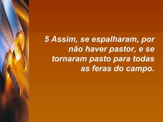 5 Assim, se espalharam, por não haver pastor, e se tornaram pasto para todas as feras do campo. 