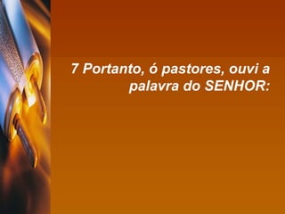 7 Portanto, ó pastores, ouvi a palavra do SENHOR: 