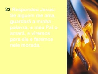 23  Respondeu Jesus: Se alguém me ama, guardará a minha palavra; e meu Pai o amará, e viremos para ele e faremos nele morada. 