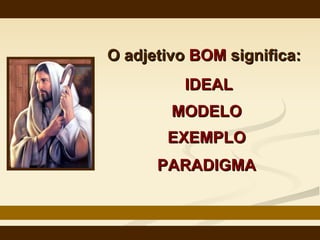 O adjetivo  BOM  significa: IDEAL MODELO EXEMPLO PARADIGMA 