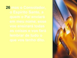 26  mas o Consolador, o Espírito Santo, a quem o Pai enviará em meu nome, esse vos ensinará todas as coisas e vos fará lembrar de tudo o que vos tenho dito. 