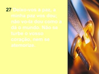 27  Deixo-vos a paz, a minha paz vos dou; não vo-la dou como a dá o mundo. Não se turbe o vosso coração, nem se atemorize. 