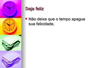 Seja feliz Não deixe que o tempo apague sua felicidade. 