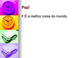 Paz! É a melhor coisa do mundo. 