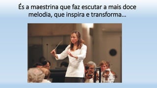 És a maestrina que faz escutar a mais doce
melodia, que inspira e transforma…