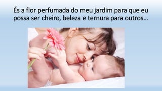 És a flor perfumada do meu jardim para que eu
possa ser cheiro, beleza e ternura para outros…