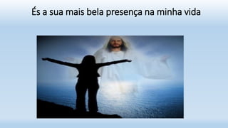 És a sua mais bela presença na minha vida