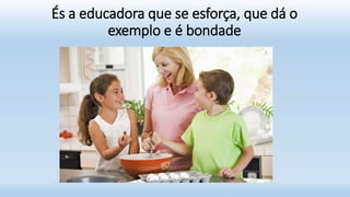 És a educadora que se esforça, que dá o
exemplo e é bondade