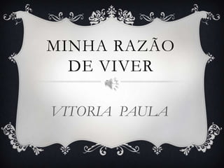 MINHA RAZÃO
DE VIVER
VITORIA PAULA

 