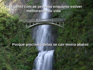 Seja gentil com as pessoas enquanto estiver melhorando de vida Porque precisará delas se cair morro abaixo 