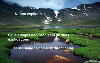 Nunca explique. Seus amigos não precisam de suas explicações E seus inimigos não acreditam nelas. 
