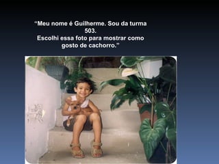 “ Meu nome é Guilherme. Sou da turma 503. Escolhi essa foto para mostrar como gosto de cachorro.” 