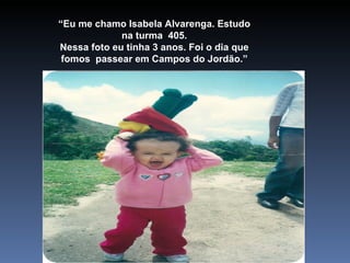 “ Eu me chamo Isabela Alvarenga. Estudo na turma  405. Nessa foto eu tinha 3 anos. Foi o dia que fomos  passear em Campos do Jordão.” 