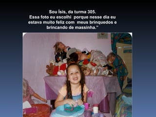 Sou Ísis, da turma 305. Essa foto eu escolhi  porque nesse dia eu estava muito feliz com  meus brinquedos e brincando de massinha.” 