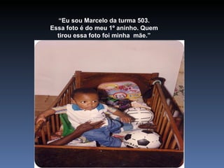 “ Eu sou Marcelo da turma 503. Essa foto é do meu 1º aninho. Quem tirou essa foto foi minha  mãe.” 