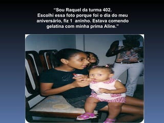 “ Sou Raquel da turma 402. Escolhi essa foto porque foi o dia do meu aniversário, fiz 1  aninho. Estava comendo gelatina com minha prima Aline.” 