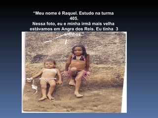 “ Meu nome é Raquel. Estudo na turma  405. Nessa foto, eu e minha irmã mais velha  estávamos em Angra dos Reis. Eu tinha  3 aninhos.” 