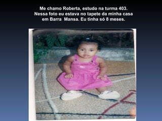 Me chamo Roberta, estudo na turma 403. Nessa foto eu estava no tapete da minha casa em Barra  Mansa. Eu tinha só 8 meses. 