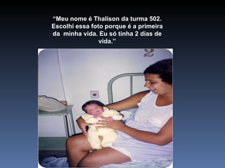 “ Meu nome é Thalison da turma 502. Escolhi essa foto porque é a primeira da  minha vida. Eu só tinha 2 dias de vida.” 