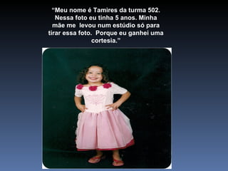 “ Meu nome é Tamires da turma 502. Nessa foto eu tinha 5 anos. Minha mãe me  levou num estúdio só para tirar essa foto.  Porque eu ganhei uma cortesia.” 